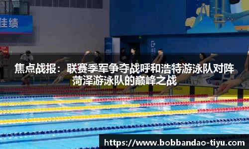 焦点战报：联赛季军争夺战呼和浩特游泳队对阵菏泽游泳队的巅峰之战